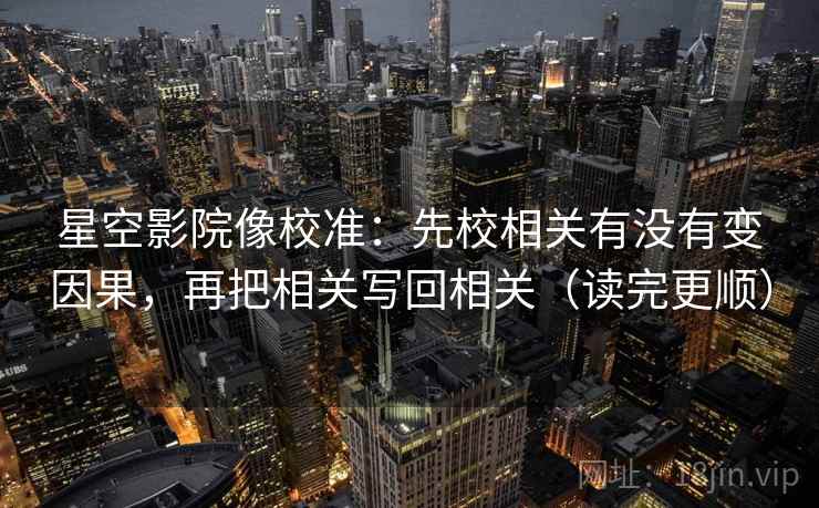 星空影院像校准：先校相关有没有变因果，再把相关写回相关（读完更顺）  第2张