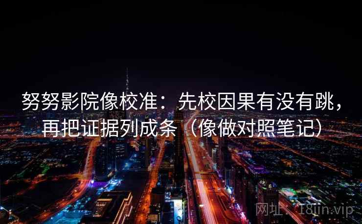 努努影院像校准：先校因果有没有跳，再把证据列成条（像做对照笔记）