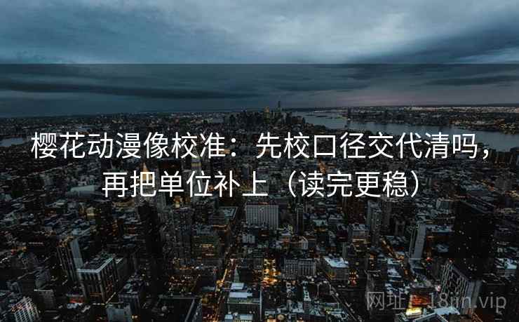 樱花动漫像校准：先校口径交代清吗，再把单位补上（读完更稳）  第2张