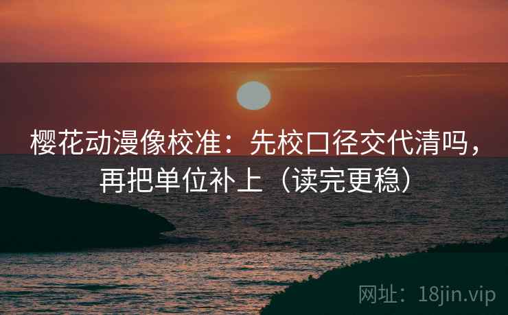 樱花动漫像校准：先校口径交代清吗，再把单位补上（读完更稳）