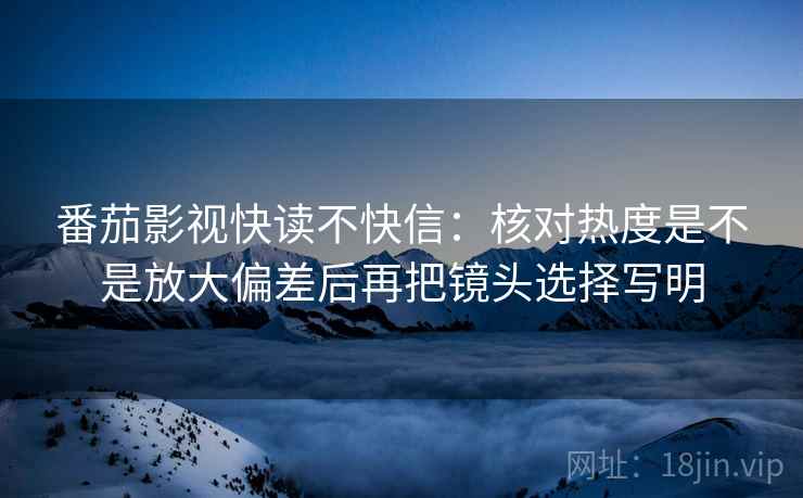 番茄影视快读不快信：核对热度是不是放大偏差后再把镜头选择写明