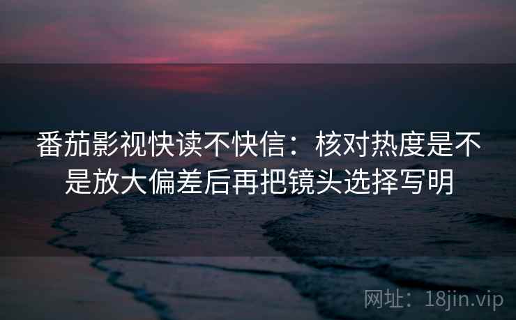 番茄影视快读不快信：核对热度是不是放大偏差后再把镜头选择写明  第2张