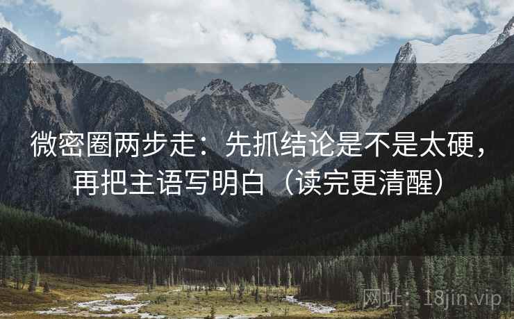 微密圈两步走：先抓结论是不是太硬，再把主语写明白（读完更清醒）