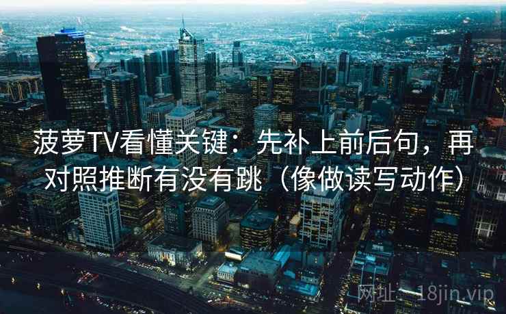 菠萝TV看懂关键：先补上前后句，再对照推断有没有跳（像做读写动作）