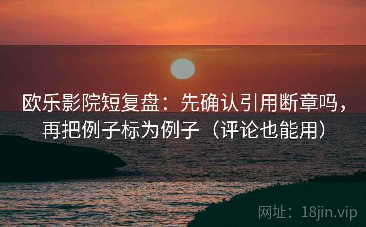 欧乐影院短复盘：先确认引用断章吗，再把例子标为例子（评论也能用）  第2张