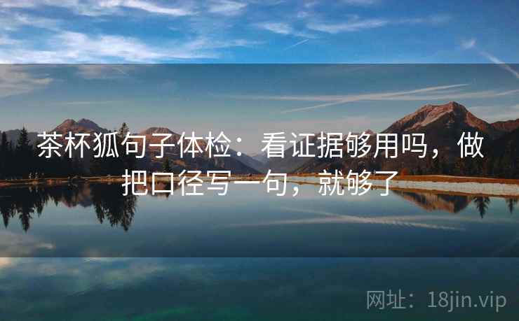 茶杯狐句子体检：看证据够用吗，做把口径写一句，就够了  第2张