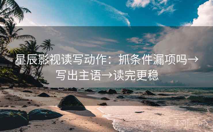 星辰影视读写动作：抓条件漏项吗→写出主语→读完更稳  第2张