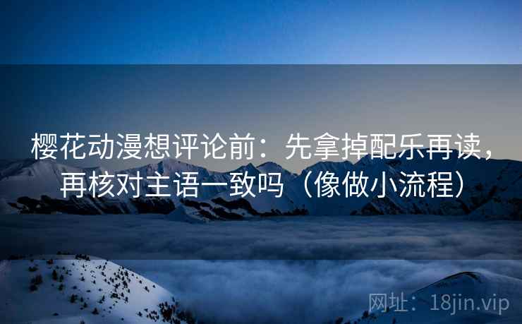 樱花动漫想评论前：先拿掉配乐再读，再核对主语一致吗（像做小流程）  第2张