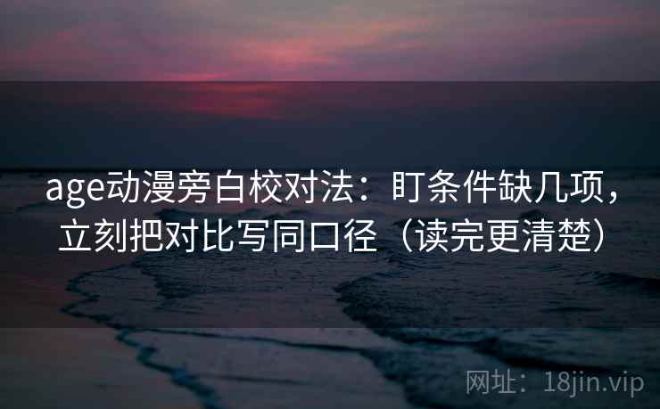 age动漫旁白校对法：盯条件缺几项，立刻把对比写同口径（读完更清楚）