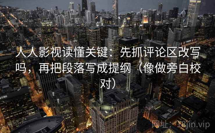 人人影视读懂关键：先抓评论区改写吗，再把段落写成提纲（像做旁白校对）