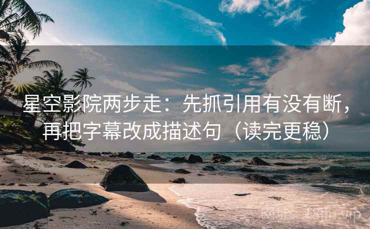 星空影院两步走：先抓引用有没有断，再把字幕改成描述句（读完更稳）  第2张