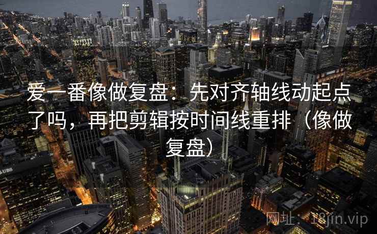 爱一番像做复盘：先对齐轴线动起点了吗，再把剪辑按时间线重排（像做复盘）  第2张