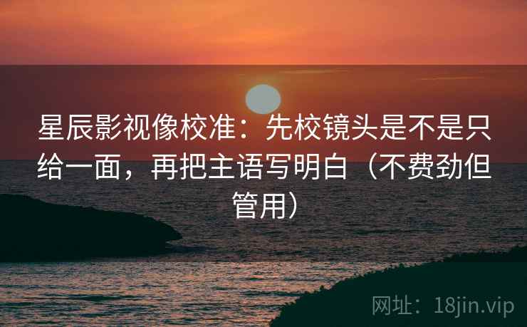 星辰影视像校准：先校镜头是不是只给一面，再把主语写明白（不费劲但管用）  第2张