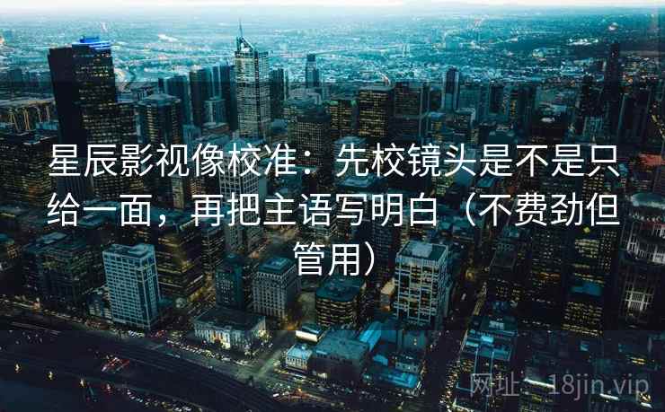 星辰影视像校准：先校镜头是不是只给一面，再把主语写明白（不费劲但管用）