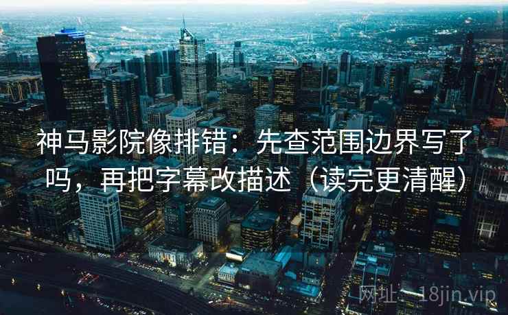 神马影院像排错：先查范围边界写了吗，再把字幕改描述（读完更清醒）
