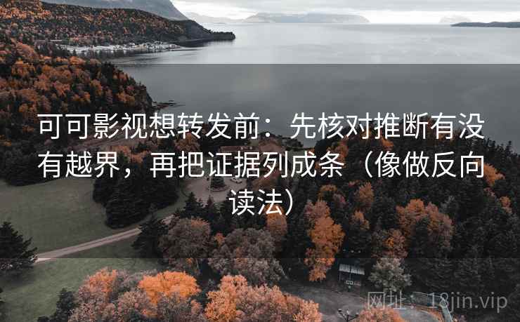 可可影视想转发前：先核对推断有没有越界，再把证据列成条（像做反向读法）  第2张