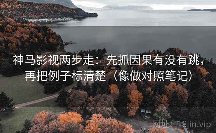 神马影视两步走：先抓因果有没有跳，再把例子标清楚（像做对照笔记）  第2张